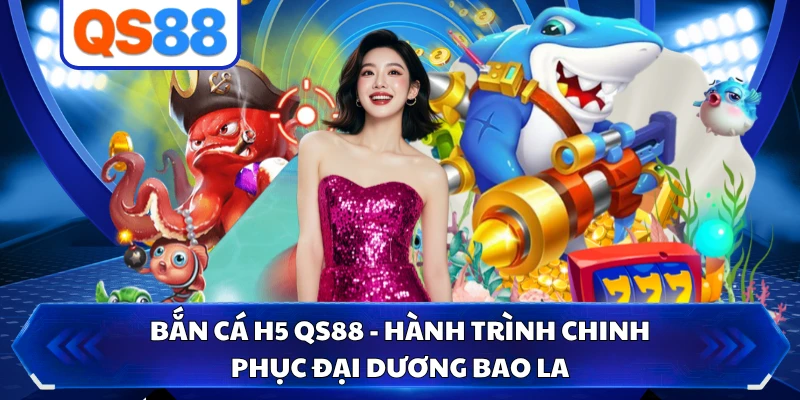 Bắn Cá H5 QS88 - Hành Trình Chinh Phục Đại Dương Bao La