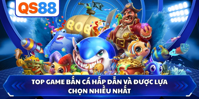 Top game bắn cá hấp dẫn và được lựa chọn nhiều nhất 